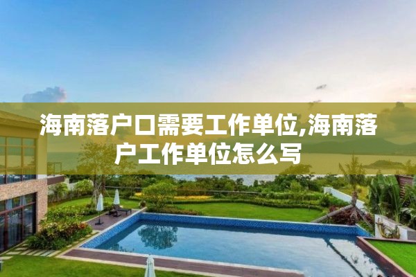 海南落户口需要工作单位,海南落户工作单位怎么写