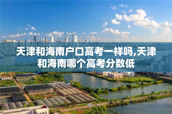 天津和海南户口高考一样吗,天津和海南哪个高考分数低