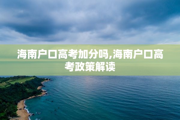 海南户口高考加分吗,海南户口高考政策解读 海南户口高考加分吗,海南户口高考政策解读