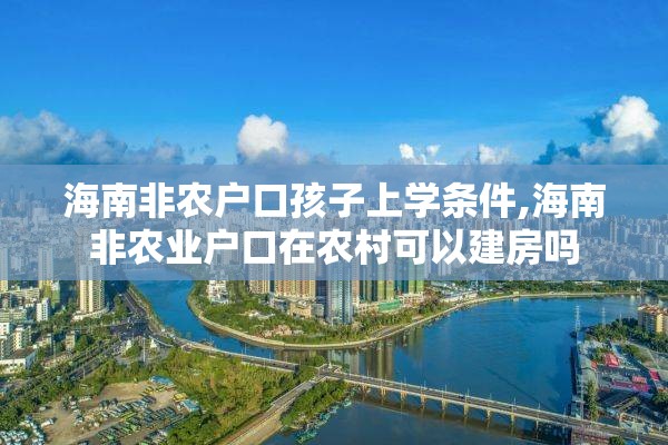 海南非农户口孩子上学条件,海南非农业户口在农村可以建房吗