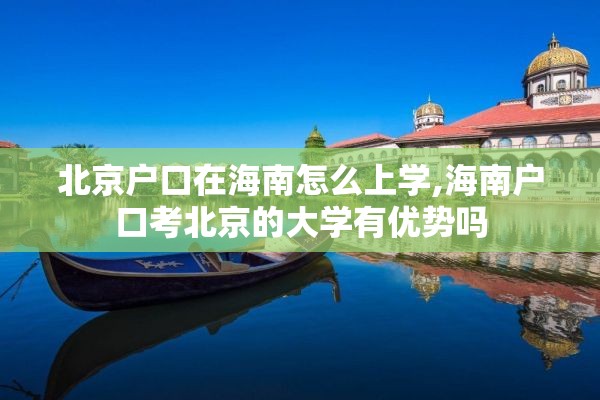 北京户口在海南怎么上学,海南户口考北京的大学有优势吗
