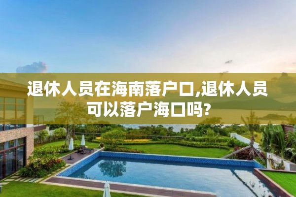 退休人员在海南落户口,退休人员可以落户海口吗?