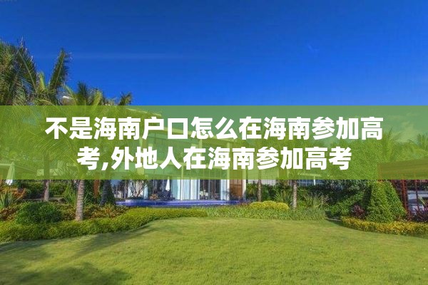 不是海南户口怎么在海南参加高考,外地人在海南参加高考