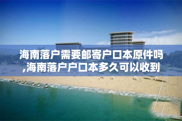 海南落户需要邮寄户口本原件吗,海南落户户口本多久可以收到