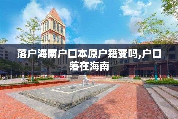 落户海南户口本原户籍变吗,户口落在海南