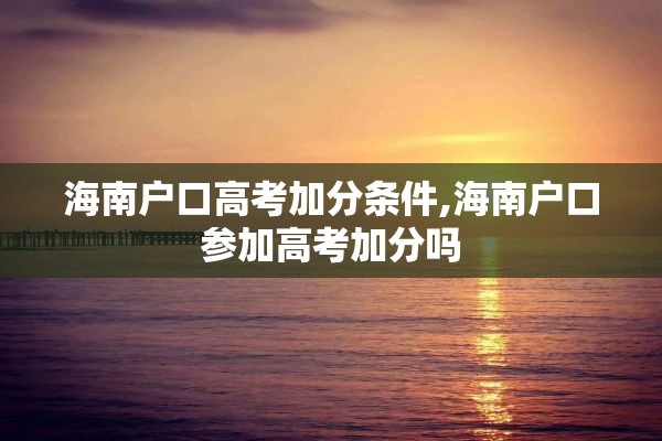 海南户口高考加分条件,海南户口参加高考加分吗