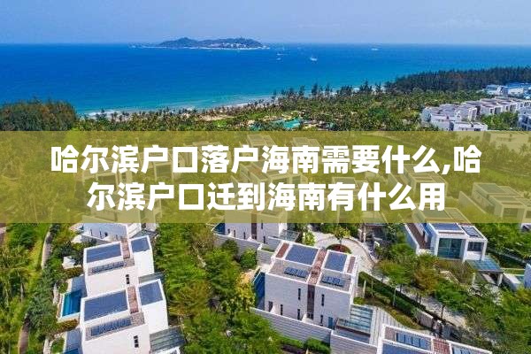哈尔滨户口落户海南需要什么,哈尔滨户口迁到海南有什么用