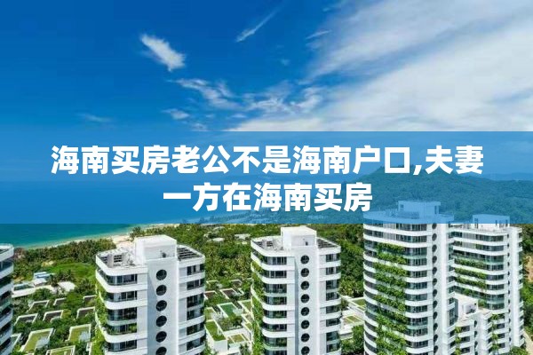 海南买房老公不是海南户口,夫妻一方在海南买房