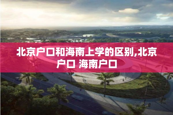 北京户口和海南上学的区别,北京户口 海南户口