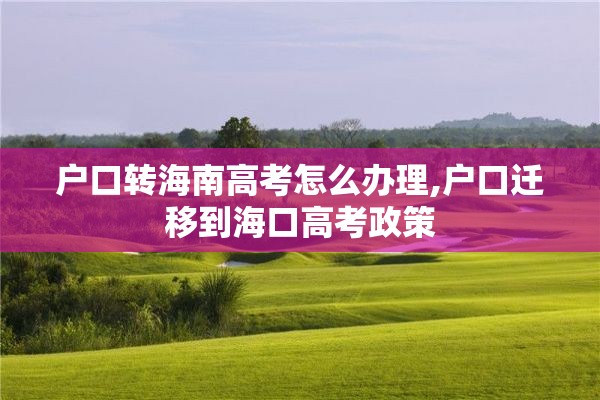 户口转海南高考怎么办理,户口迁移到海口高考政策