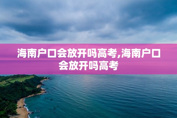 海南户口会放开吗高考,海南户口会放开吗高考