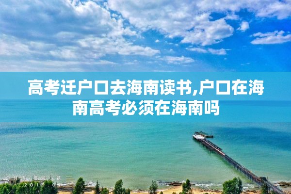 高考迁户口去海南读书,户口在海南高考必须在海南吗