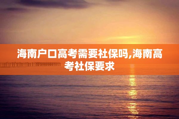 海南户口高考需要社保吗,海南高考社保要求