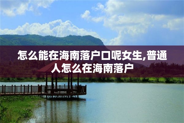 怎么能在海南落户口呢女生,普通人怎么在海南落户