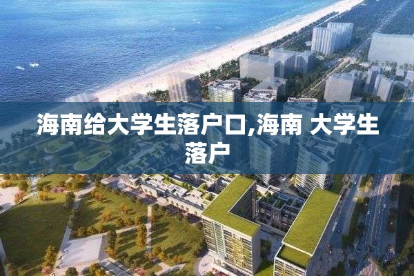 海南给大学生落户口,海南 大学生落户