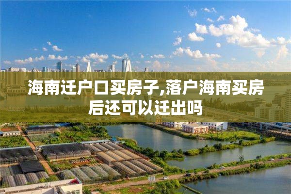 海南迁户口买房子,落户海南买房后还可以迁出吗