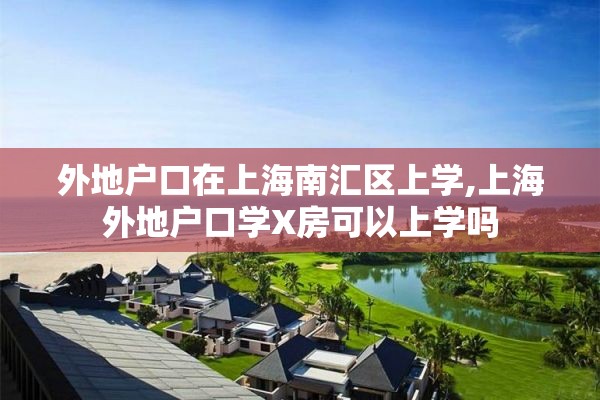 外地户口在上海南汇区上学,上海外地户口学X房可以上学吗