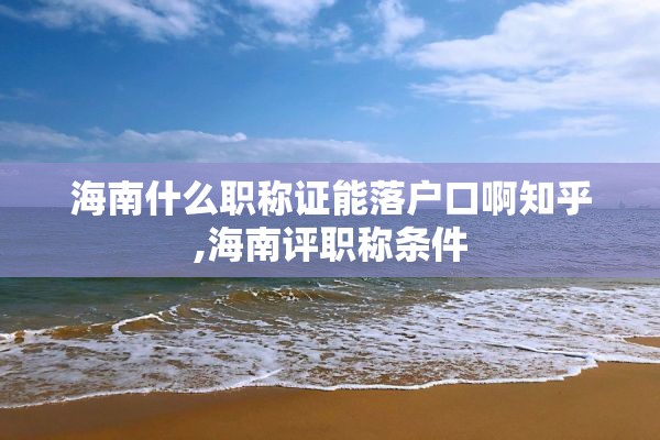 海南什么职称证能落户口啊知乎,海南评职称条件