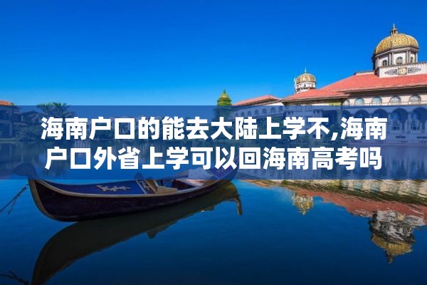 海南户口的能去大陆上学不,海南户口外省上学可以回海南高考吗