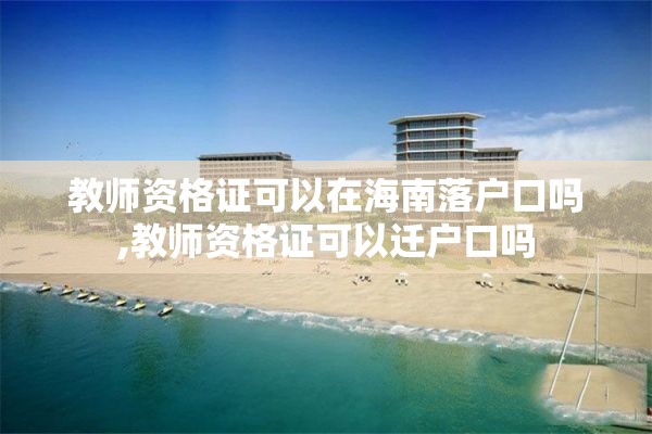教师资格证可以在海南落户口吗,教师资格证可以迁户口吗