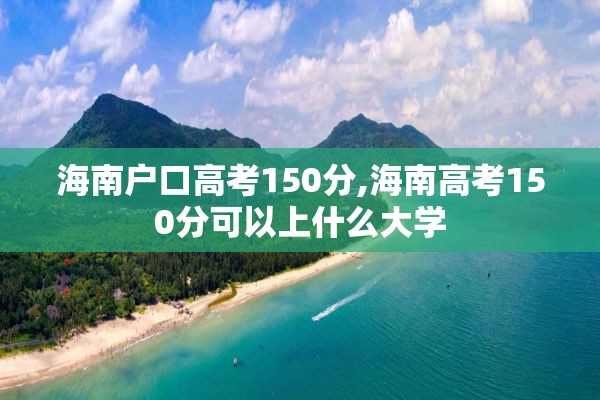 海南户口高考150分,海南高考150分可以上什么大学