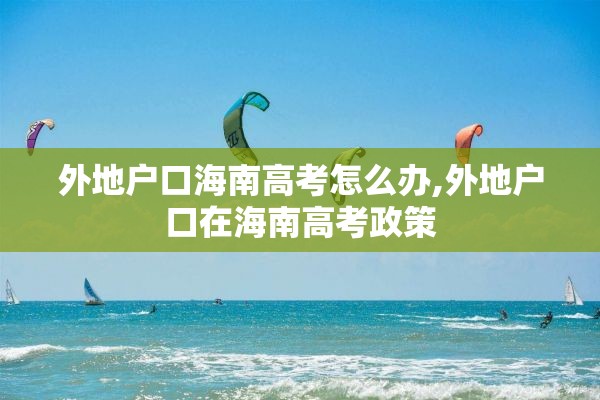 外地户口海南高考怎么办,外地户口在海南高考政策