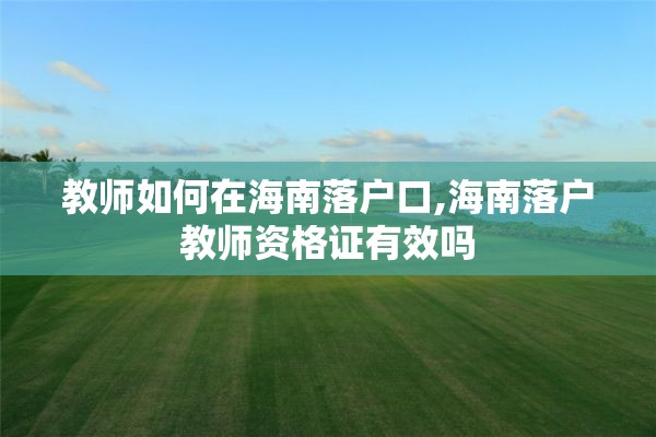 教师如何在海南落户口,海南落户教师资格证有效吗