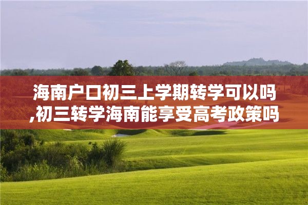 海南户口初三上学期转学可以吗,初三转学海南能享受高考政策吗?