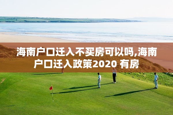 海南户口迁入不买房可以吗,海南户口迁入政策2020 有房