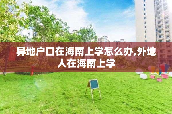异地户口在海南上学怎么办,外地人在海南上学