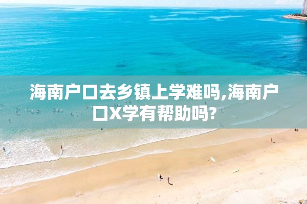 海南户口去乡镇上学难吗,海南户口X学有帮助吗?
