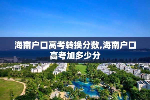 海南户口高考转换分数,海南户口高考加多少分