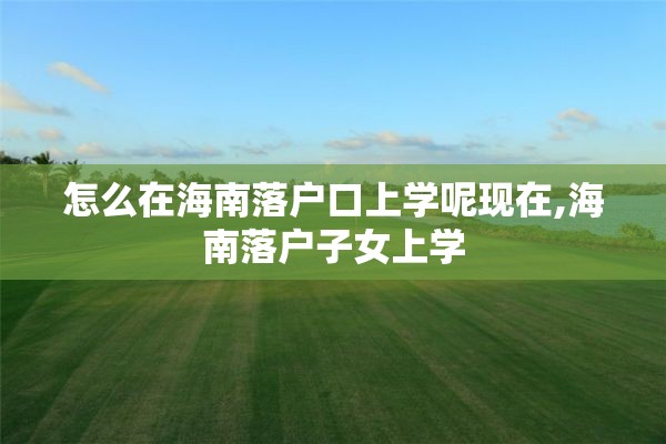 怎么在海南落户口上学呢现在,海南落户子女上学