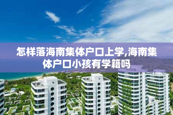 怎样落海南集体户口上学,海南集体户口小孩有学籍吗