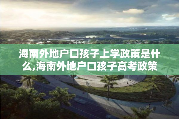 海南外地户口孩子上学政策是什么,海南外地户口孩子高考政策