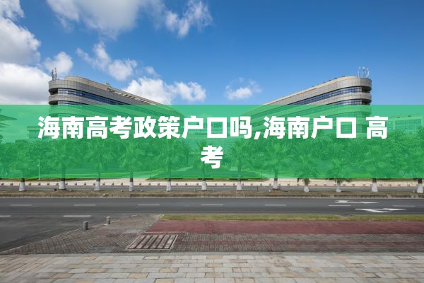 海南高考政策户口吗,海南户口 高考