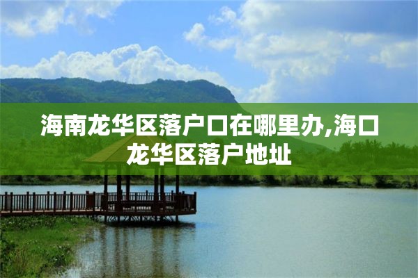 海南龙华区落户口在哪里办,海口龙华区落户地址