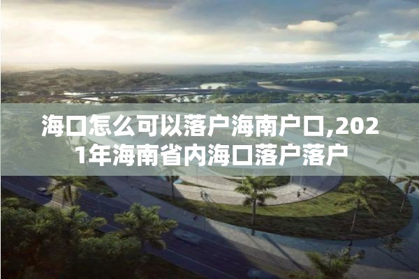 海口怎么可以落户海南户口,2021年海南省内海口落户落户