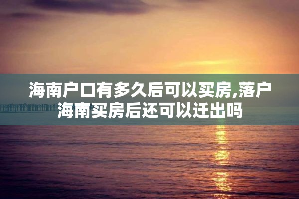 海南户口有多久后可以买房,落户海南买房后还可以迁出吗