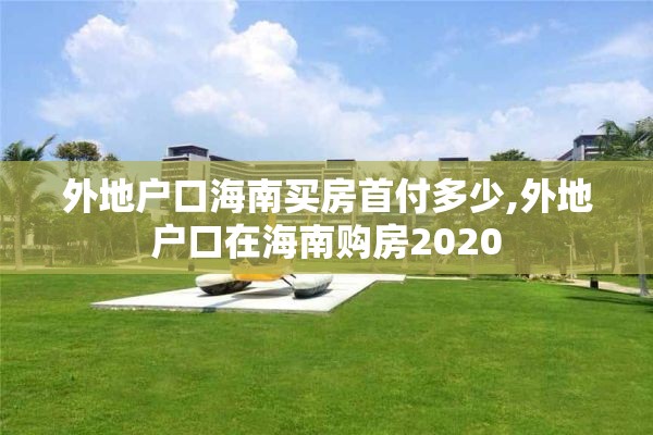 外地户口海南买房首付多少,外地户口在海南购房2020