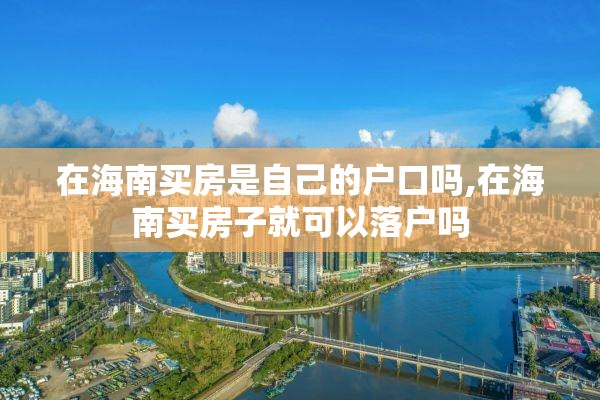 在海南买房是自己的户口吗,在海南买房子就可以落户吗