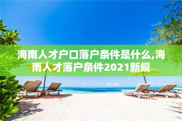 海南人才户口落户条件是什么,海南人才落户条件2021新规