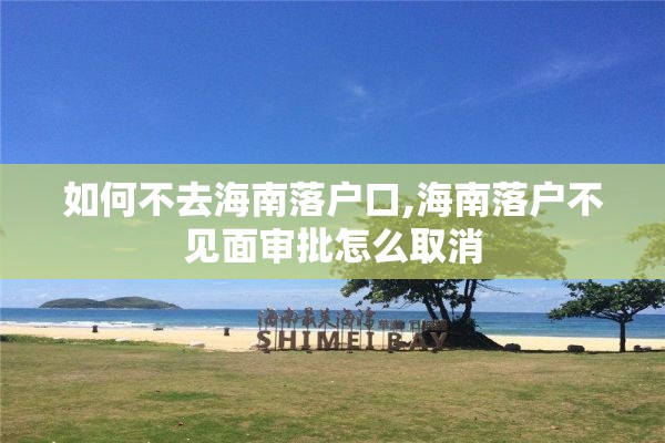 如何不去海南落户口,海南落户不见面审批怎么取消