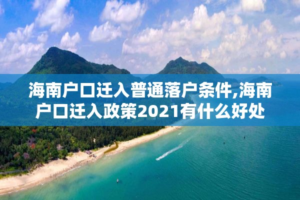 海南户口迁入普通落户条件,海南户口迁入政策2021有什么好处