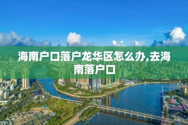 海南户口落户龙华区怎么办,去海南落户口