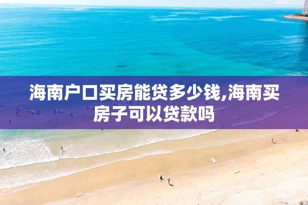 海南户口买房能贷多少钱,海南买房子可以贷款吗