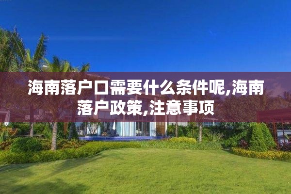 海南落户口需要什么条件呢,海南落户政策,注意事项