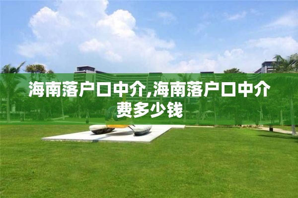 海南落户口中介,海南落户口中介费多少钱