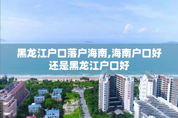 黑龙江户口落户海南,海南户口好还是黑龙江户口好