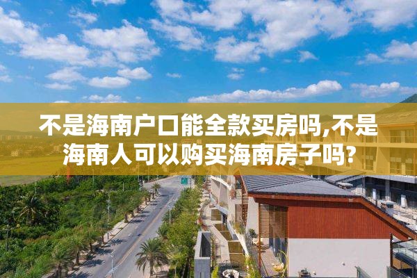 不是海南户口能全款买房吗,不是海南人可以购买海南房子吗?